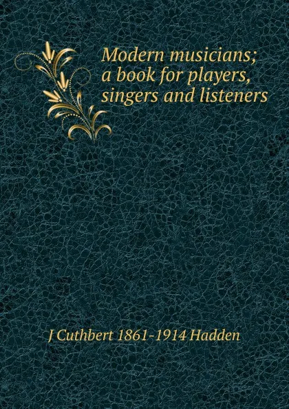 Обложка книги Modern musicians; a book for players, singers and listeners, J Cuthbert 1861-1914 Hadden