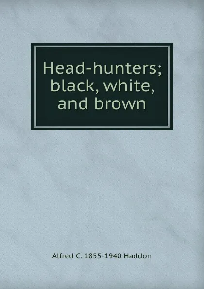 Обложка книги Head-hunters; black, white, and brown, Alfred C. 1855-1940 Haddon