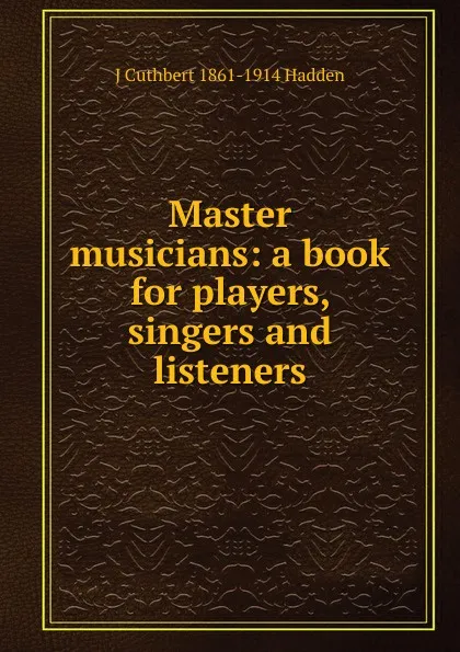 Обложка книги Master musicians: a book for players, singers and listeners, J Cuthbert 1861-1914 Hadden