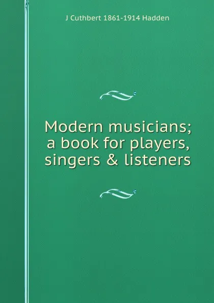 Обложка книги Modern musicians; a book for players, singers . listeners, J Cuthbert 1861-1914 Hadden