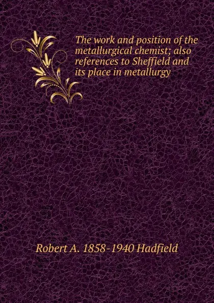 Обложка книги The work and position of the metallurgical chemist; also references to Sheffield and its place in metallurgy, Robert A. 1858-1940 Hadfield