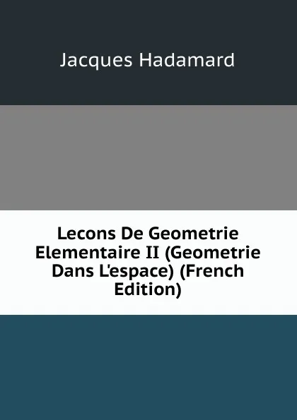 Обложка книги Lecons De Geometrie Elementaire II (Geometrie Dans L.espace) (French Edition), Jacques Hadamard