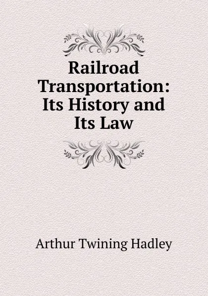 Обложка книги Railroad Transportation: Its History and Its Law, Hadley Arthur Twining