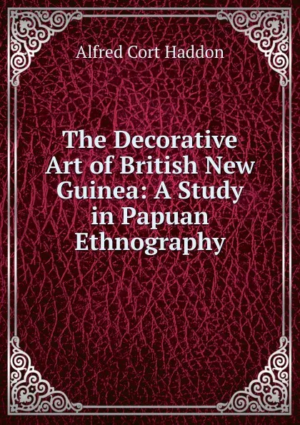 Обложка книги The Decorative Art of British New Guinea: A Study in Papuan Ethnography, Alfred Cort Haddon