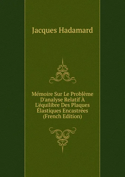 Обложка книги Memoire Sur Le Probleme D.analyse Relatif A L.equilibre Des Plaques Elastiques Encastrees (French Edition), Jacques Hadamard