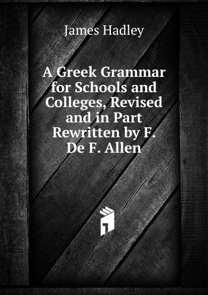 Обложка книги A Greek Grammar for Schools and Colleges, Revised and in Part Rewritten by F. De F. Allen, James Hadley