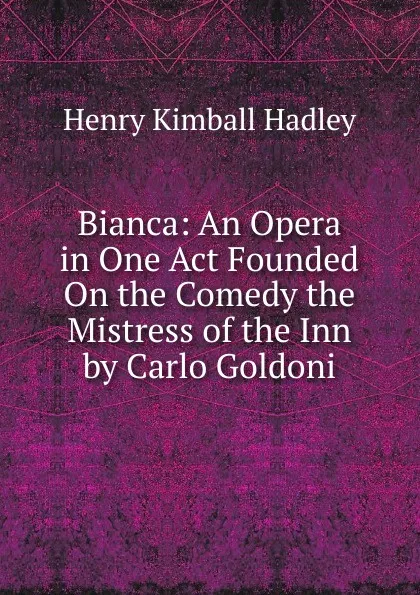 Обложка книги Bianca: An Opera in One Act Founded On the Comedy the Mistress of the Inn by Carlo Goldoni, Henry Kimball Hadley