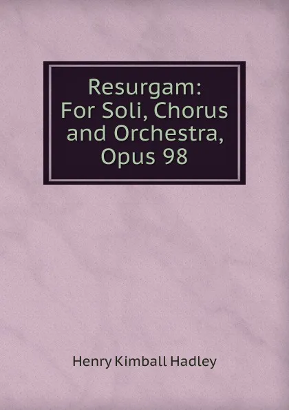 Обложка книги Resurgam: For Soli, Chorus and Orchestra, Opus 98, Henry Kimball Hadley