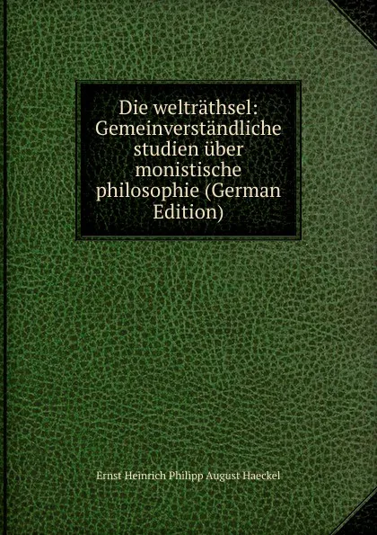 Обложка книги Die weltrathsel: Gemeinverstandliche studien uber monistische philosophie (German Edition), Haeckel Ernst Heinrich