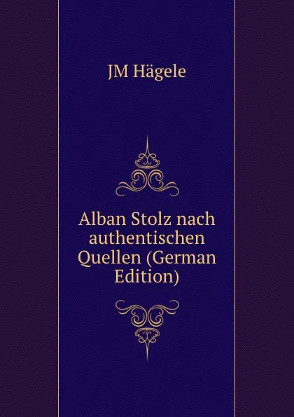 Обложка книги Alban Stolz nach authentischen Quellen (German Edition), JM Hägele