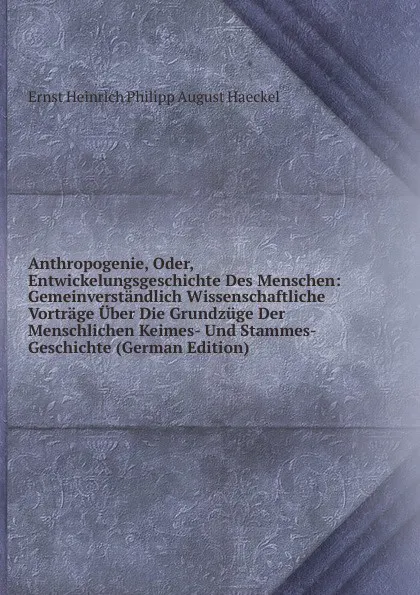 Обложка книги Anthropogenie, Oder, Entwickelungsgeschichte Des Menschen: Gemeinverstandlich Wissenschaftliche Vortrage Uber Die Grundzuge Der Menschlichen Keimes- Und Stammes-Geschichte (German Edition), Haeckel Ernst Heinrich