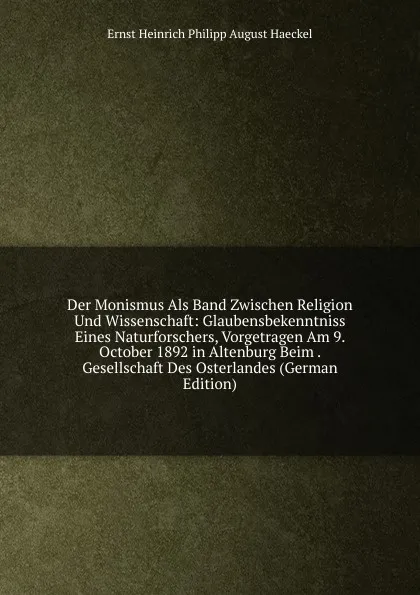 Обложка книги Der Monismus Als Band Zwischen Religion Und Wissenschaft: Glaubensbekenntniss Eines Naturforschers, Vorgetragen Am 9. October 1892 in Altenburg Beim . Gesellschaft Des Osterlandes (German Edition), Haeckel Ernst Heinrich