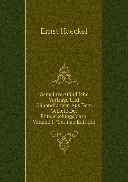 Обложка книги Gemeinverstandliche Vortrage Und Abhandlungen Aus Dem Gebiete Der Entwickelungslehre, Volume 1 (German Edition), Haeckel Ernst Heinrich