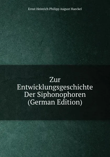 Обложка книги Zur Entwicklungsgeschichte Der Siphonophoren (German Edition), Haeckel Ernst Heinrich