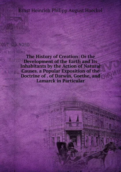 Обложка книги The History of Creation: Or the Development of the Earth and Its Inhabitants by the Action of Natural Causes. a Popular Exposition of the Doctrine of . of Darwin, Goethe, and Lamarck in Particular, Haeckel Ernst Heinrich