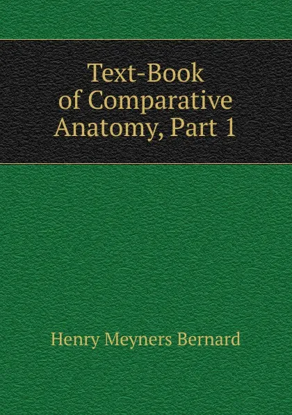 Обложка книги Text-Book of Comparative Anatomy, Part 1, Henry Meyners Bernard