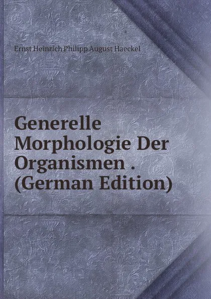 Обложка книги Generelle Morphologie Der Organismen . (German Edition), Haeckel Ernst Heinrich