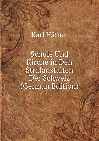 Обложка книги Schule Und Kirche in Den Strafanstalten Der Schweiz (German Edition), Karl Häfner