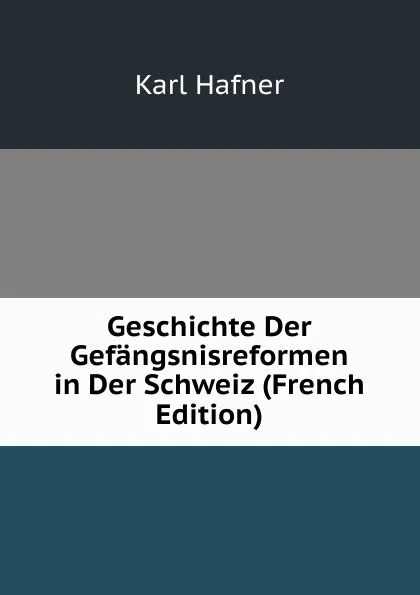 Обложка книги Geschichte Der Gefangsnisreformen in Der Schweiz (French Edition), Karl Häfner