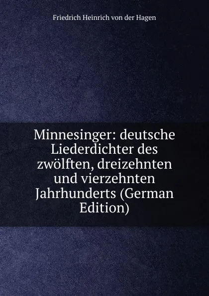 Обложка книги Minnesinger: deutsche Liederdichter des zwolften, dreizehnten und vierzehnten Jahrhunderts (German Edition), Friedrich Heinrich von der Hagen