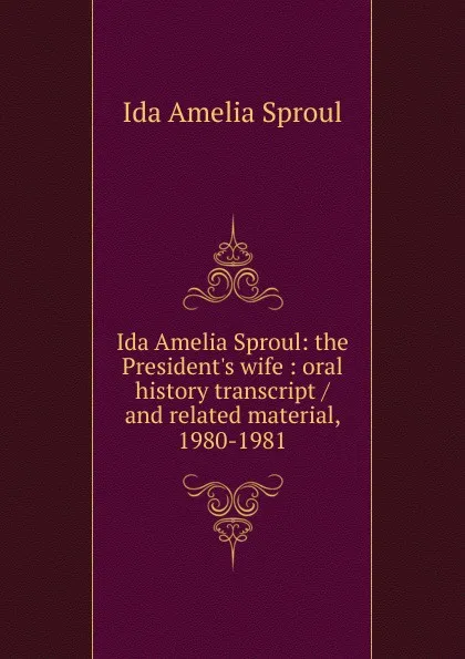 Обложка книги Ida Amelia Sproul: the President.s wife : oral history transcript / and related material, 1980-1981, Ida Amelia Sproul