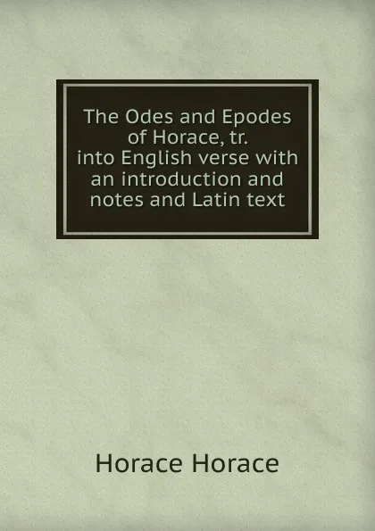 Обложка книги The Odes and Epodes of Horace, tr. into English verse with an introduction and notes and Latin text, Horace Horace