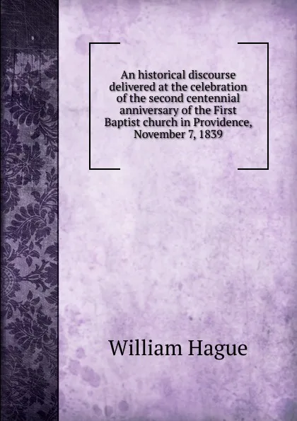 Обложка книги An historical discourse delivered at the celebration of the second centennial anniversary of the First Baptist church in Providence, November 7, 1839, William Hague