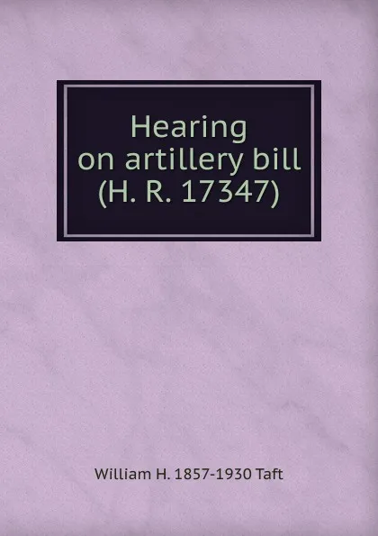 Обложка книги Hearing on artillery bill (H. R. 17347), William H. Taft