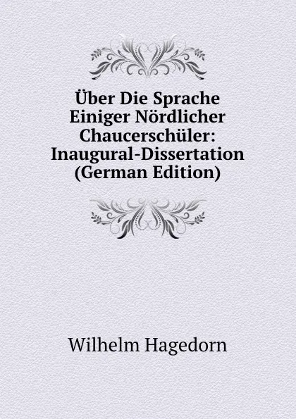 Обложка книги Uber Die Sprache Einiger Nordlicher Chaucerschuler: Inaugural-Dissertation (German Edition), Wilhelm Hagedorn