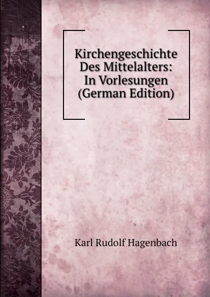 Обложка книги Kirchengeschichte Des Mittelalters: In Vorlesungen (German Edition), Karl Rudolf Hagenbach