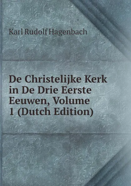 Обложка книги De Christelijke Kerk in De Drie Eerste Eeuwen, Volume 1 (Dutch Edition), Karl Rudolf Hagenbach