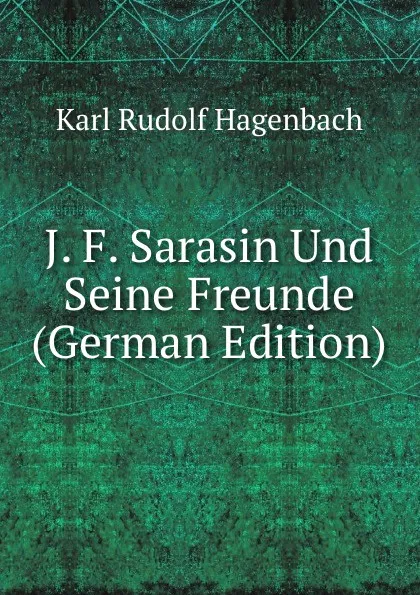 Обложка книги J. F. Sarasin Und Seine Freunde (German Edition), Karl Rudolf Hagenbach