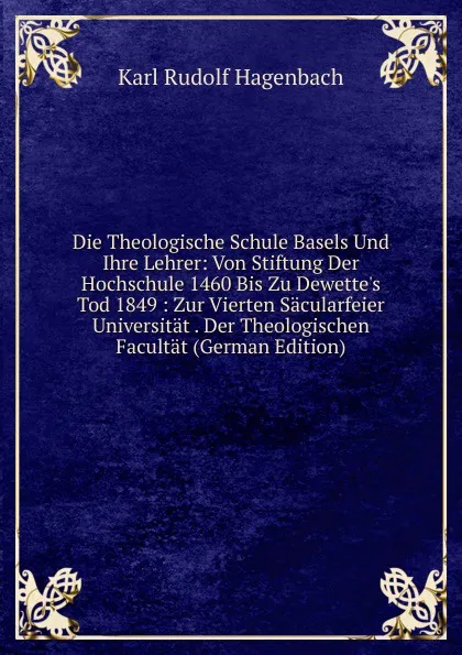 Обложка книги Die Theologische Schule Basels Und Ihre Lehrer: Von Stiftung Der Hochschule 1460 Bis Zu Dewette.s Tod 1849 : Zur Vierten Sacularfeier Universitat . Der Theologischen Facultat (German Edition), Karl Rudolf Hagenbach