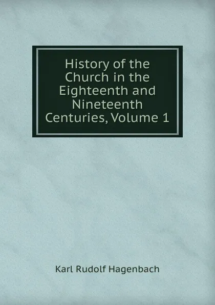 Обложка книги History of the Church in the Eighteenth and Nineteenth Centuries, Volume 1, Karl Rudolf Hagenbach