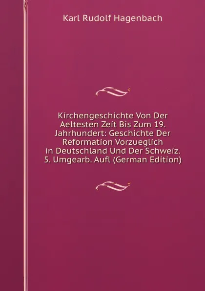 Обложка книги Kirchengeschichte Von Der Aeltesten Zeit Bis Zum 19. Jahrhundert: Geschichte Der Reformation Vorzueglich in Deutschland Und Der Schweiz. 5. Umgearb. Aufl (German Edition), Karl Rudolf Hagenbach