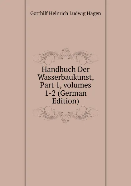 Обложка книги Handbuch Der Wasserbaukunst, Part 1,.volumes 1-2 (German Edition), Gotthilf Heinrich Ludwig Hagen