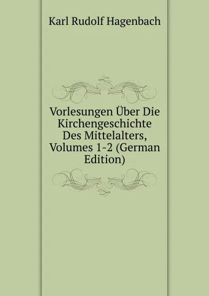 Обложка книги Vorlesungen Uber Die Kirchengeschichte Des Mittelalters, Volumes 1-2 (German Edition), Karl Rudolf Hagenbach