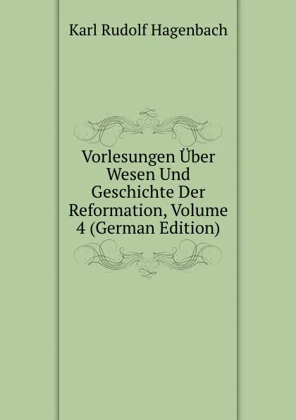 Обложка книги Vorlesungen Uber Wesen Und Geschichte Der Reformation, Volume 4 (German Edition), Karl Rudolf Hagenbach