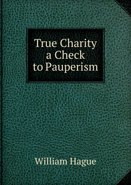 Обложка книги True Charity a Check to Pauperism., William Hague