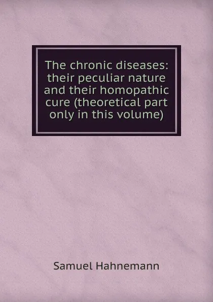 Обложка книги The chronic diseases: their peculiar nature and their homopathic cure (theoretical part only in this volume), Samuel Hahnemann