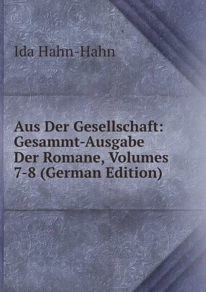 Обложка книги Aus Der Gesellschaft: Gesammt-Ausgabe Der Romane, Volumes 7-8 (German Edition), Ida Hahn-Hahn