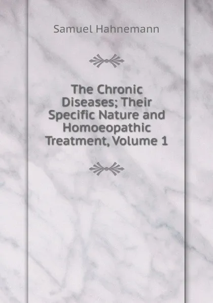 Обложка книги The Chronic Diseases; Their Specific Nature and Homoeopathic Treatment, Volume 1, Samuel Hahnemann