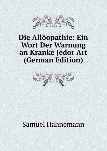 Обложка книги Die Alloopathie: Ein Wort Der Warnung an Kranke Jedor Art (German Edition), Samuel Hahnemann