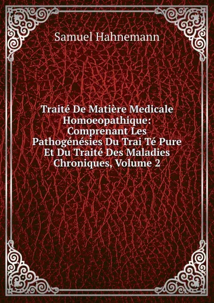 Обложка книги Traite De Matiere Medicale Homoeopathique: Comprenant Les Pathogenesies Du Trai Te Pure Et Du Traite Des Maladies Chroniques, Volume 2, Samuel Hahnemann