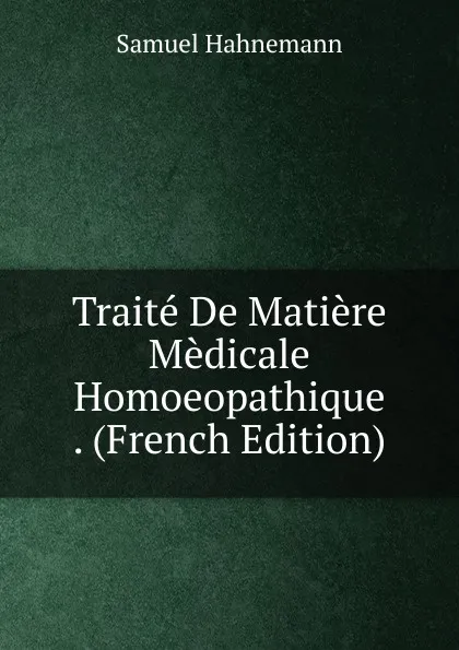 Обложка книги Traite De Matiere Medicale Homoeopathique . (French Edition), Samuel Hahnemann