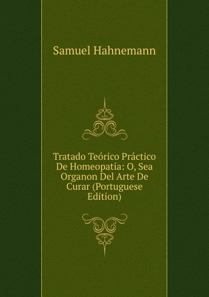 Обложка книги Tratado Teorico Practico De Homeopatia: O, Sea Organon Del Arte De Curar (Portuguese Edition), Samuel Hahnemann