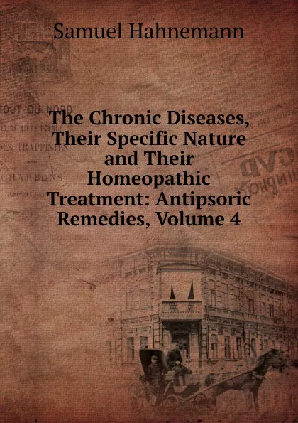 Обложка книги The Chronic Diseases, Their Specific Nature and Their Homeopathic Treatment: Antipsoric Remedies, Volume 4, Samuel Hahnemann