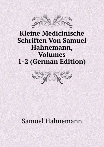 Обложка книги Kleine Medicinische Schriften Von Samuel Hahnemann, Volumes 1-2 (German Edition), Samuel Hahnemann