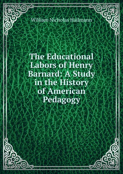 Обложка книги The Educational Labors of Henry Barnard: A Study in the History of American Pedagogy, William Nicholas Hailmann