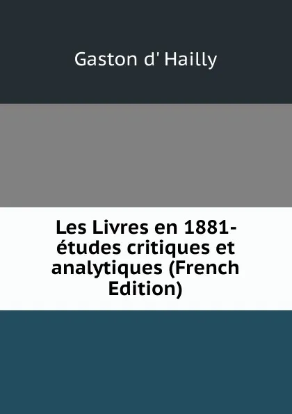 Обложка книги Les Livres en 1881- etudes critiques et analytiques (French Edition), Gaston d' Hailly